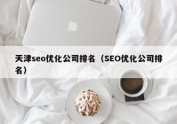 天津seo优化公司排名（SEO优化公司排名）