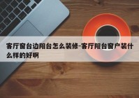 客厅窗台边阳台怎么装修-客厅阳台窗户装什么样的好啊