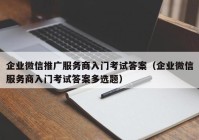 企业微信推广服务商入门考试答案（企业微信服务商入门考试答案多选题）