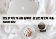 智慧教育管理成果有哪些-智慧教育管理成果有哪些类型