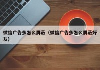 微信广告多怎么屏蔽（微信广告多怎么屏蔽好友）