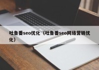 吐鲁番seo优化（吐鲁番seo网络营销优化）