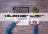 免费seo文章生成器软件（seo发文软件）