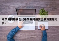 中学生网络安全（中学生网络安全教育主题班会）