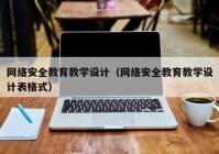 网络安全教育教学设计（网络安全教育教学设计表格式）