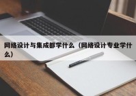 网络设计与集成都学什么（网络设计专业学什么）