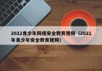 2022青少年网络安全教育视频（2021年青少年安全教育视频）