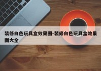 装修白色玩具盒效果图-装修白色玩具盒效果图大全