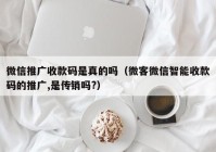 微信推广收款码是真的吗（微客微信智能收款码的推广,是传销吗?）