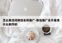 怎么做流动微信名称推广-微信推广名片是用什么制作的