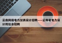 云南网络电力仪表设计招聘——云南省电力设计院社会招聘