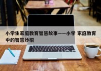 小学生家庭教育智慧故事——小学 家庭教育中的智慧妙招