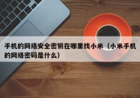 手机的网络安全密钥在哪里找小米（小米手机的网络密码是什么）