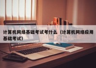 计算机网络基础考试考什么（计算机网络应用基础考试）