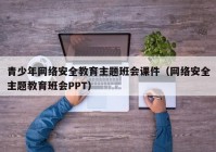 青少年网络安全教育主题班会课件（网络安全主题教育班会PPT）