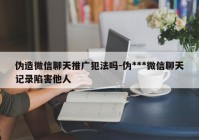 伪造微信聊天推广犯法吗-伪***微信聊天记录陷害他人