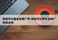 微信可以做企业推广吗-微信可以做企业推广吗安全吗