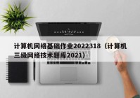 计算机网络基础作业2022318（计算机三级网络技术题库2021）