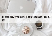 卧室装修设计女生拱门-卧室门做成拱门好不好