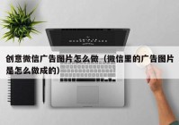 创意微信广告图片怎么做（微信里的广告图片是怎么做成的）