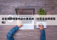 企业级网络架构云计算系统（大型企业网络架构）