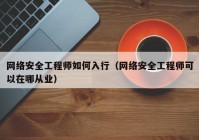 网络安全工程师如何入行（网络安全工程师可以在哪从业）