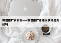 微信推广真实粉——微信推广者赚很多钱是真的吗