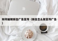 如何编辑微信广告宣传（微信怎么做宣传广告）