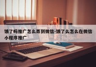 饿了吗推广怎么弄到微信-饿了么怎么在微信小程序推广