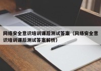 网络安全意识培训课后测试答案（网络安全意识培训课后测试答案解析）