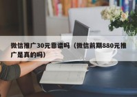 微信推广30元靠谱吗（微信前期880元推广是真的吗）