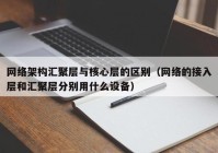 网络架构汇聚层与核心层的区别（网络的接入层和汇聚层分别用什么设备）