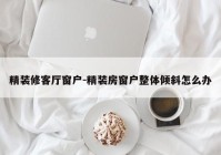 精装修客厅窗户-精装房窗户整体倾斜怎么办