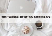 微信广告服务商（微信广告服务商返点是多少）