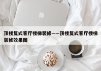 顶楼复式客厅楼梯装修——顶楼复式客厅楼梯装修效果图