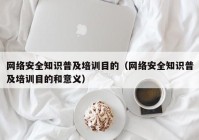 网络安全知识普及培训目的（网络安全知识普及培训目的和意义）