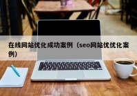 在线网站优化成功案例（seo网站优优化案例）