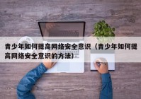 青少年如何提高网络安全意识（青少年如何提高网络安全意识的方法）