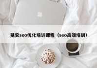 延安seo优化培训课程（seo高端培训）