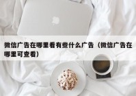 微信广告在哪里看有些什么广告（微信广告在哪里可查看）