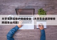 大学生然后维护网络安全（大学生会遇到哪些网络安全问题）