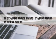 属于5g网络架构元素的是（5g网络架构的特点主要表现为）