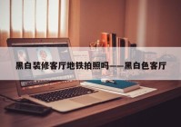 黑白装修客厅地铁拍照吗——黑白色客厅