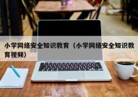 小学网络安全知识教育（小学网络安全知识教育视频）