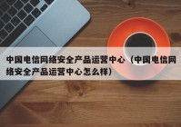 中国电信网络安全产品运营中心（中国电信网络安全产品运营中心怎么样）