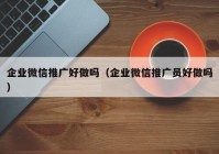 企业微信推广好做吗（企业微信推广员好做吗）