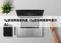 5g目标网络架构是（5g目标网络架构是什么）