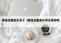 微信流量统计没了（微信流量统计可以清空吗）