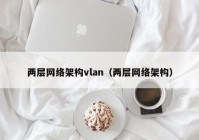 两层网络架构vlan（两层网络架构）