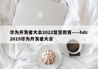 华为开发者大会2022智慧教育——hdc2019华为开发者大会